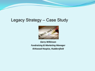 Legacy Strategy – Case Study Garry Wilkinson Fundraising & Marketing Manager Kirkwood Hospice, Huddersfield 