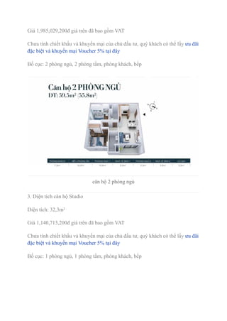 Giá 1,985,029,200đ giá trên đã bao gồm VAT
Chưa tính chiết khấu và khuyến mại của chủ đầu tư, quý khách có thể lấy ưu đãi
đặc biệt và khuyến mại Voucher 5% tại đây
Bố cục: 2 phòng ngủ, 2 phòng tắm, phòng khách, bếp
căn hộ 2 phòng ngủ
3. Diện tích căn hộ Studio
Diện tích: 32,3m²
Giá 1,140,713,200đ giá trên đã bao gồm VAT
Chưa tính chiết khấu và khuyến mại của chủ đầu tư, quý khách có thể lấy ưu đãi
đặc biệt và khuyến mại Voucher 5% tại đây
Bố cục: 1 phòng ngủ, 1 phòng tắm, phòng khách, bếp
 