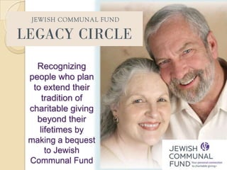 Recognizing
people who plan
 to extend their
    tradition of
charitable giving
  beyond their
   lifetimes by
making a bequest
     to Jewish
Communal Fund
 
