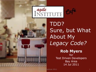 14 July 2011 © Agile Institute 2011 1 Café TDD? Sure, but What About My Legacy Code? Rob Myers for Test Driven Developers Bay Area 14 Jul 2011 