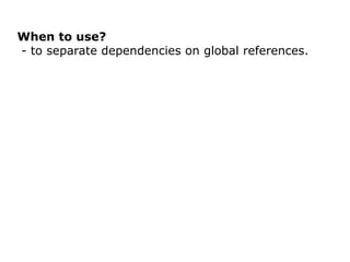 When to use?
- to separate dependencies on global references.
 