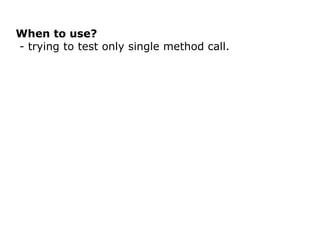 When to use?
- trying to test only single method call.
 
