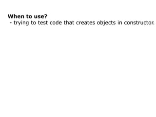 When to use?
- trying to test code that creates objects in constructor.
 