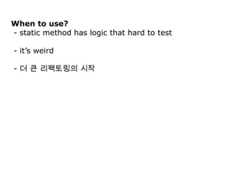 When to use?
- static method has logic that hard to test

- it’s weird

- 더 큰 리팩토링의 시작
 