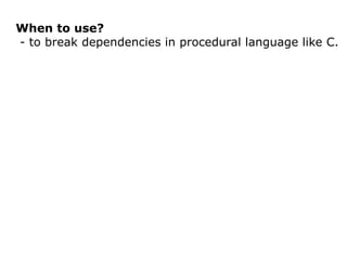 When to use?
- to break dependencies in procedural language like C.
 