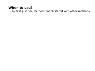 When to use?
- to test just one method that clustered with other methods.
 