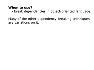 When to use?
 - break dependencies in object-oriented language.

Many of the other dependency-breaking techniques
are variations on it.
 