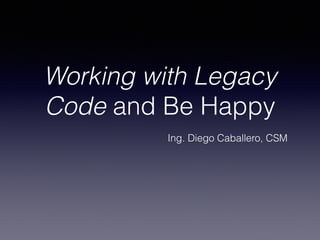 Working with Legacy 
Code and Be Happy 
Ing. Diego Caballero, CSM 
 