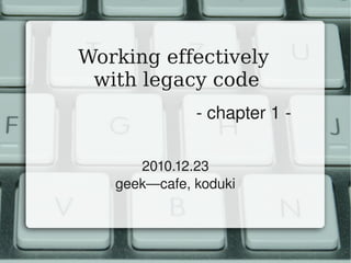 Working effectively
 with legacy code
              ­ chapter 1 ­

      2010.12.23
   geek—cafe, koduki
 