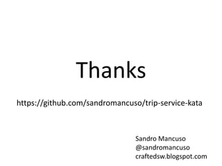 Thanks
https://github.com/sandromancuso/trip-service-kata



                               Sandro Mancuso
                               @sandromancuso
                               craftedsw.blogspot.com
 
