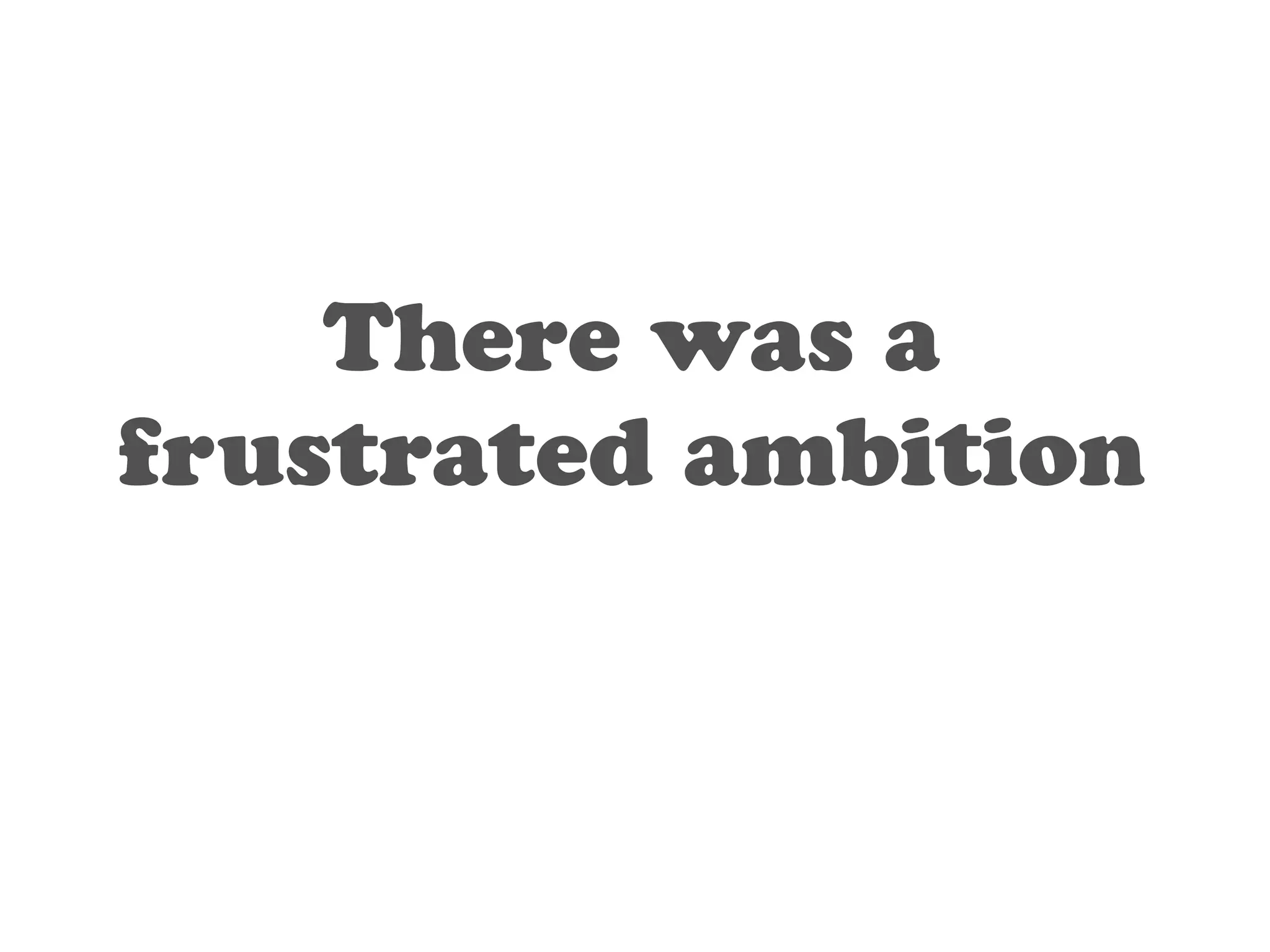 There was a 
frustrated ambition 
 
