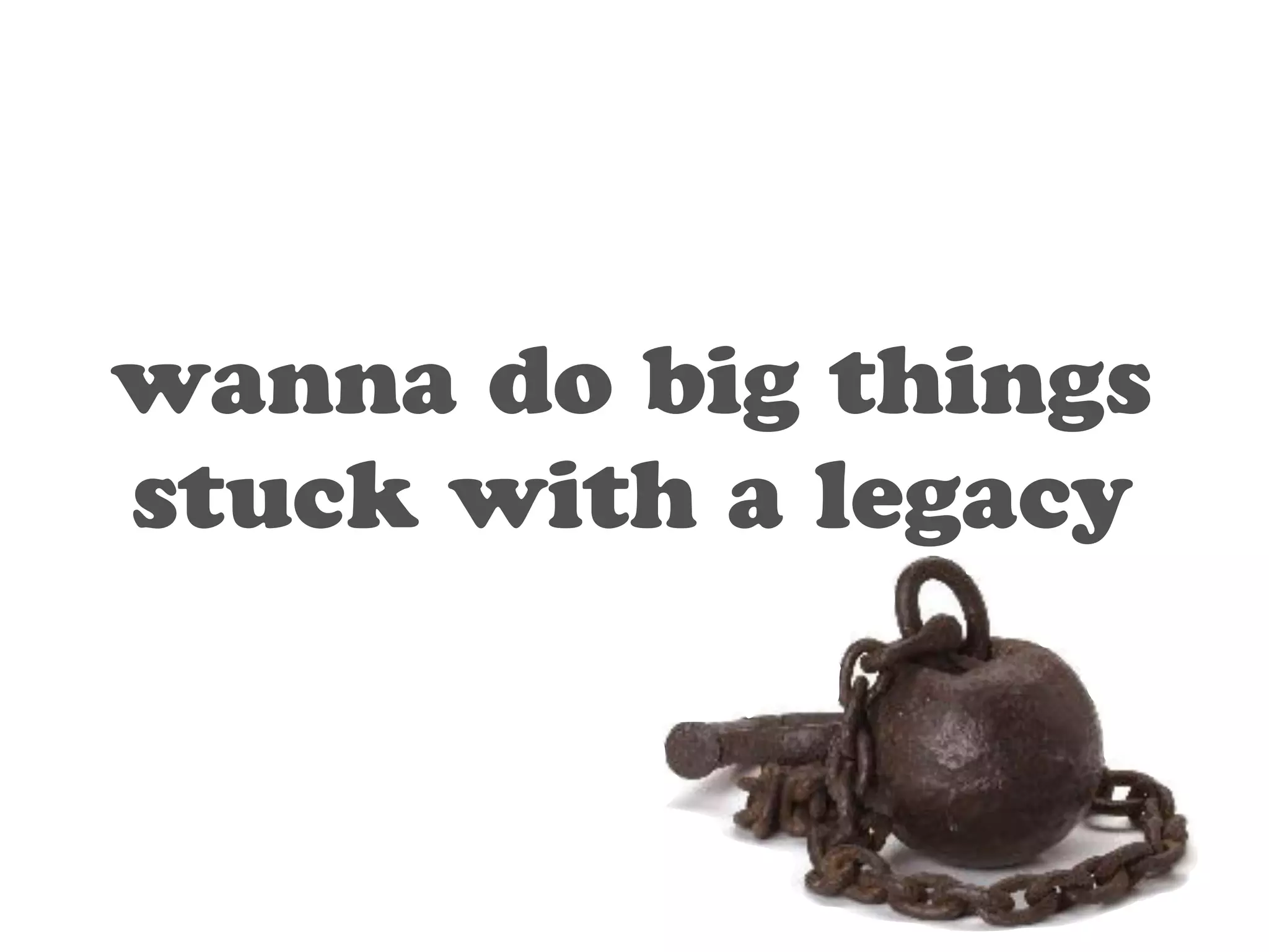 wanna do big things 
stuck with a legacy 
 