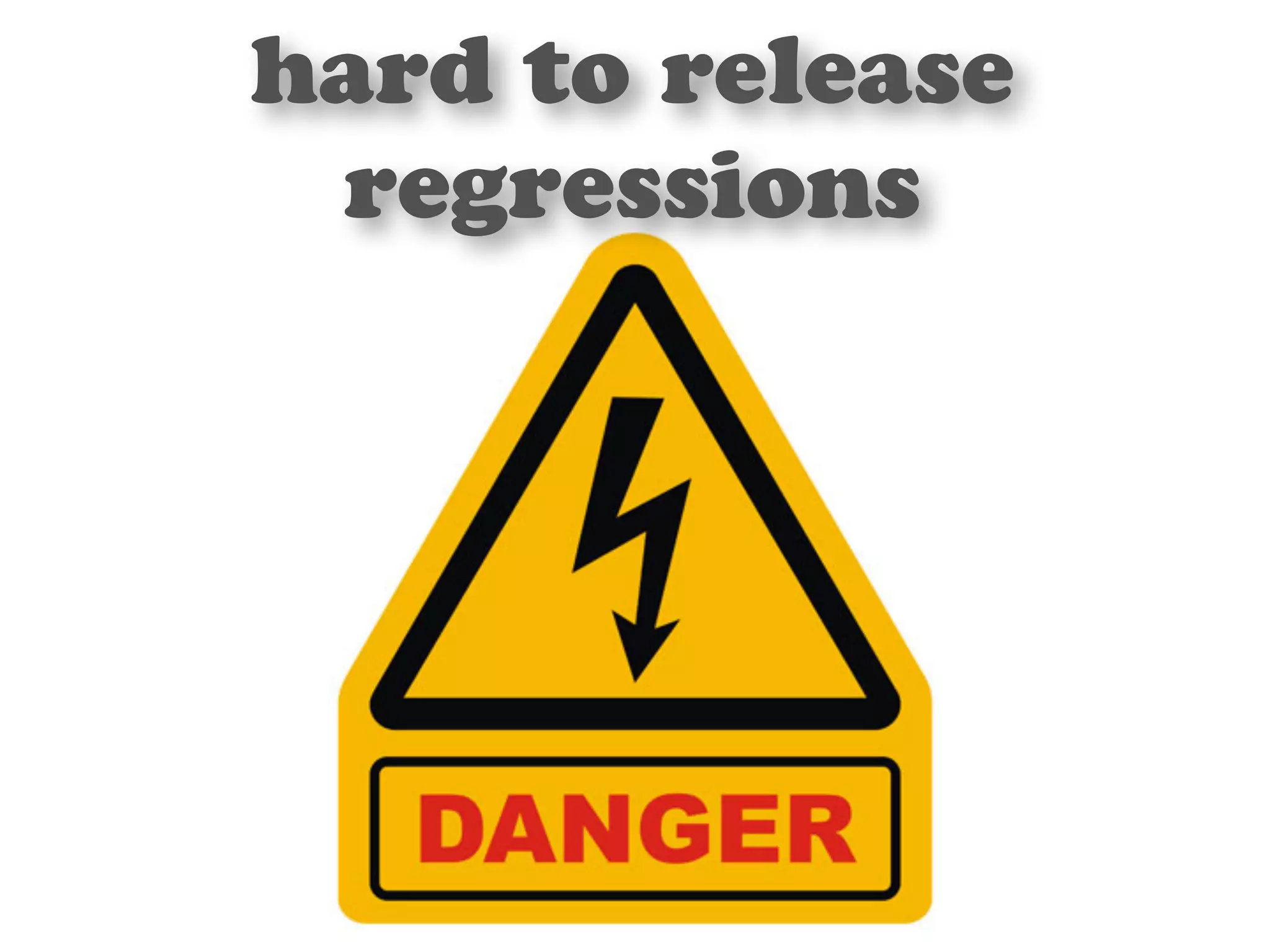 hard to release 
regressions 
 