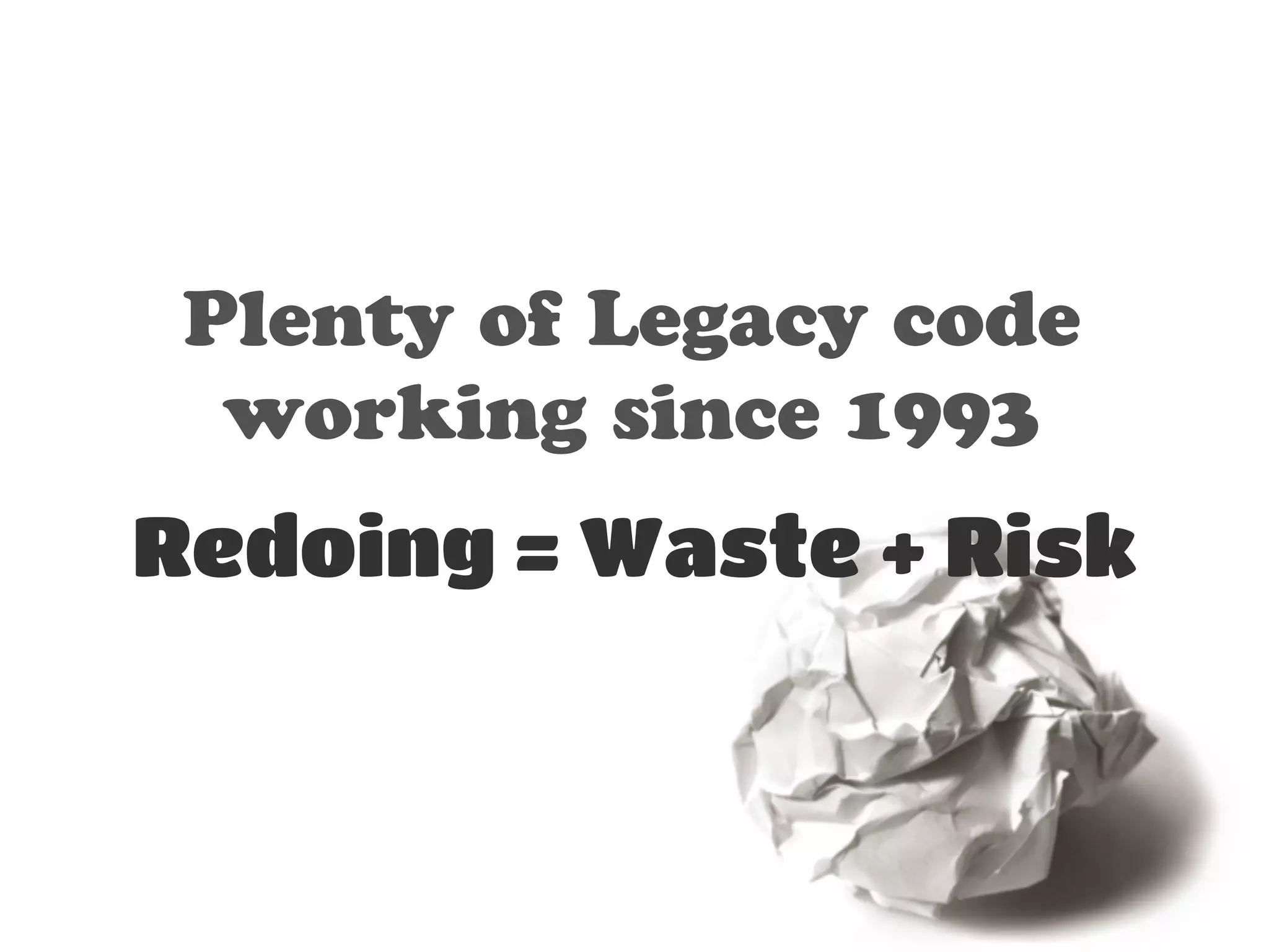 Plenty of Legacy code 
working since 1993 
Redoing = Waste + Risk 
 