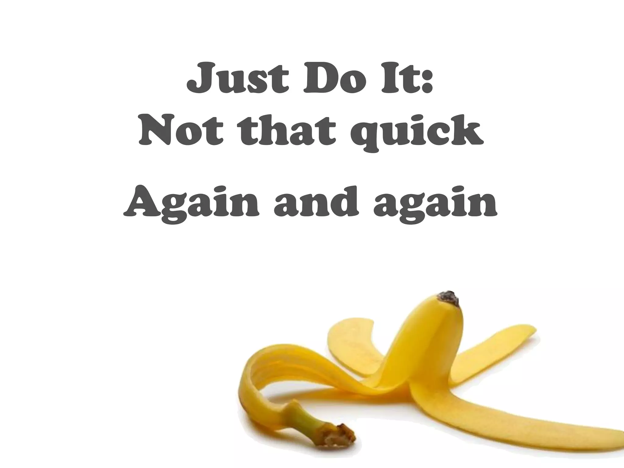 Just Do It: 
Not that quick 
Again and again 
 