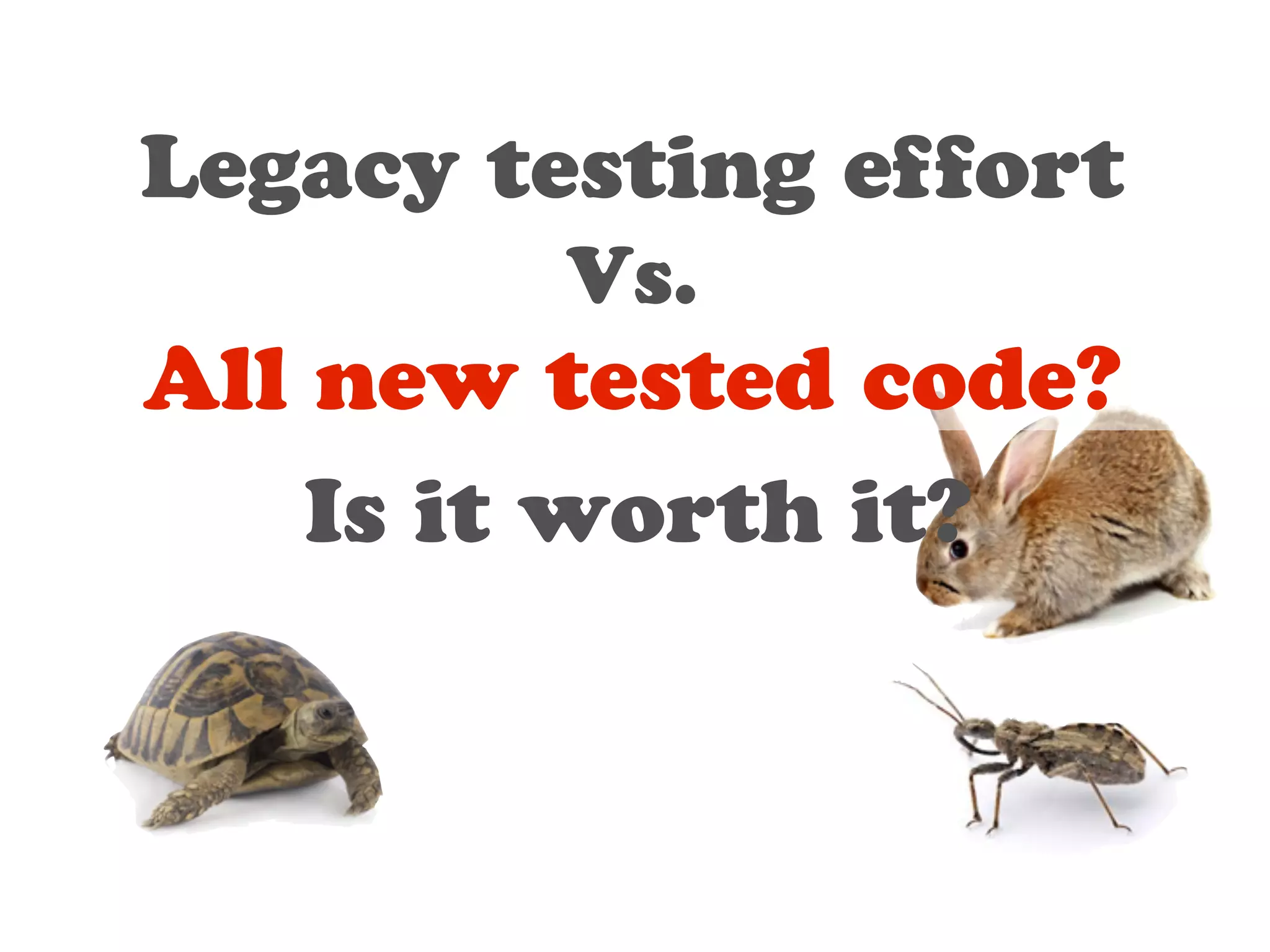 Legacy testing effort 
Vs. 
All new tested code? 
Is it worth it? 
 