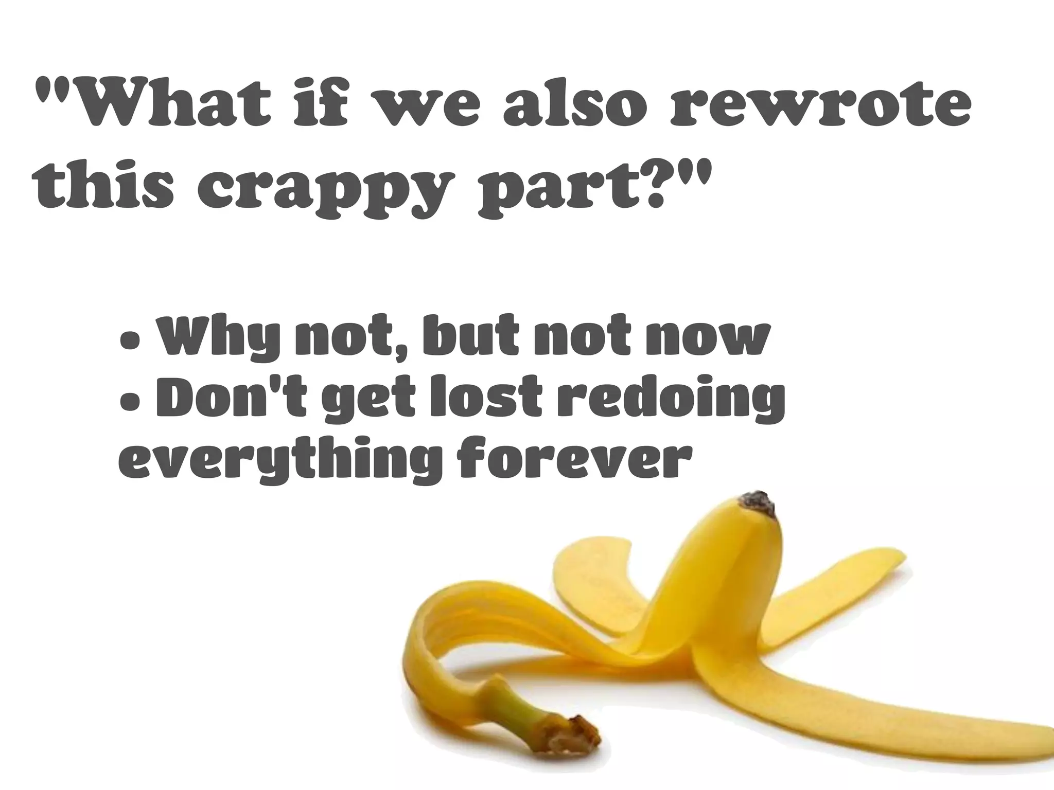 "What if we also rewrote 
this crappy part?" 
• Why not, but not now 
• Don't get lost redoing 
everything forever 
 