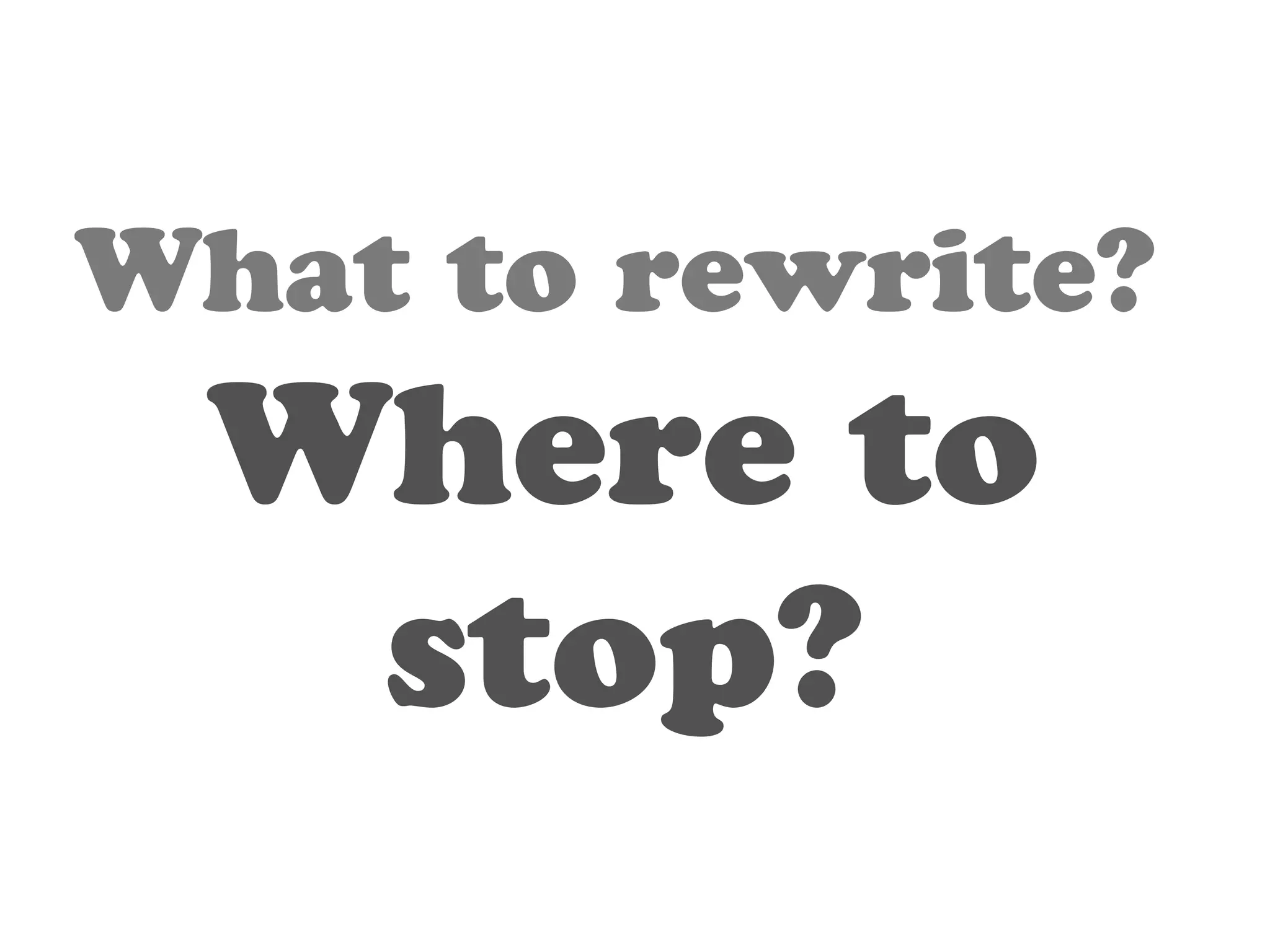What to rewrite? 
Where to 
stop? 
 