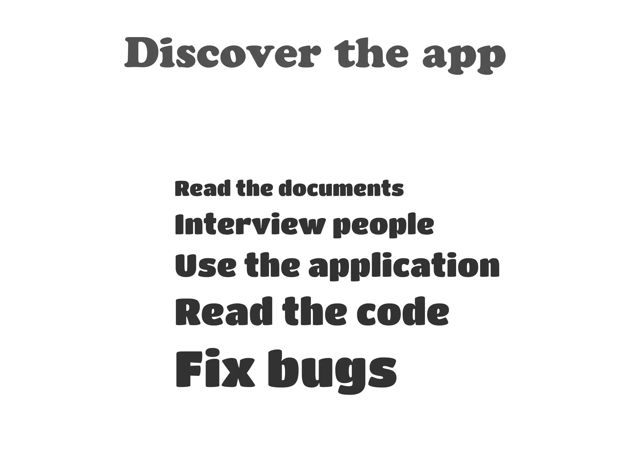 Discover the app 
! 
! 
Read the documents 
Interview people 
Use the application 
Read the code 
Fix bugs 
 