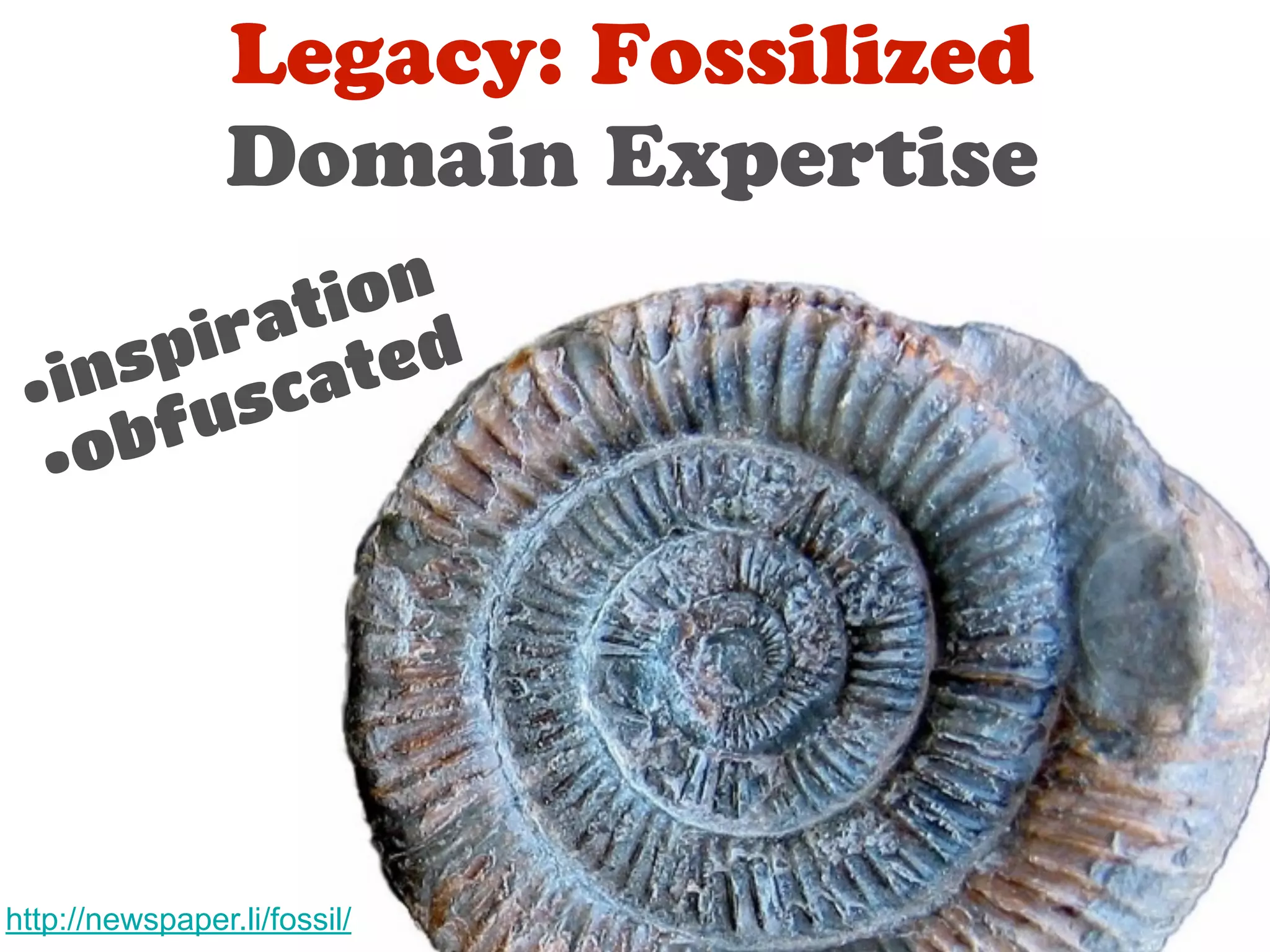 Legacy: Fossilized 
Domain Expertise 
•inspiration 
•obfuscated 
http://newspaper.li/fossil/ 
 