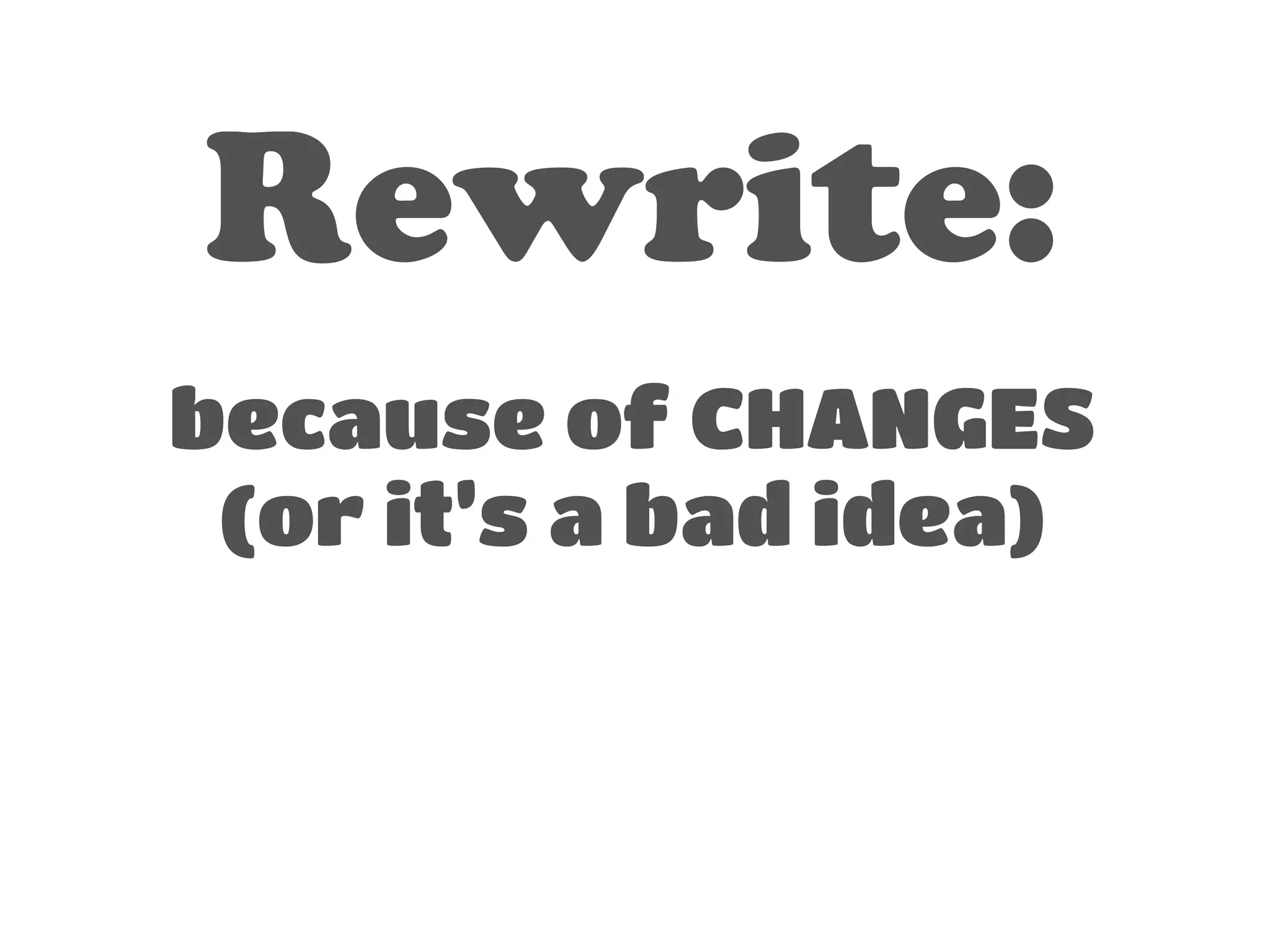 Rewrite: 
! 
because of CHANGES 
(or it’s a bad idea) 
 