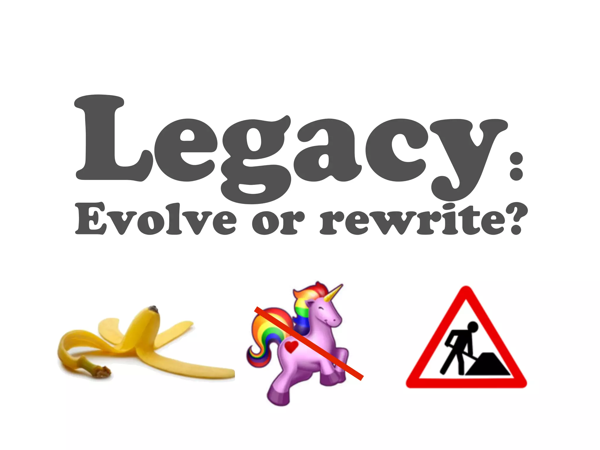 Legacy: 
Evolve or rewrite? 
 