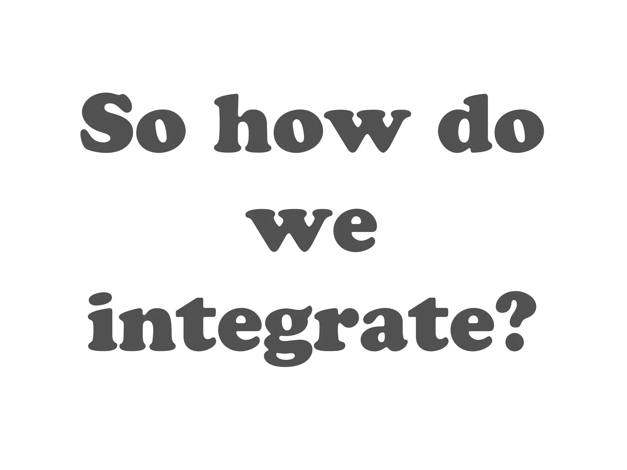 So how do 
we 
integrate? 
 