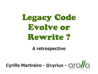 Legacy Code 
Evolve or 
Rewrite ? 
A retrospective 
Cyrille Martraire - @cyriux - 
 