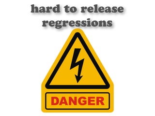 hard to release 
regressions 
 