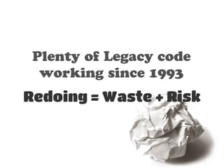 Plenty of Legacy code 
working since 1993 
Redoing = Waste + Risk 
 