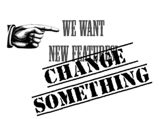 We Want 
NEW FEATURES! CHANGE 
SOMETHING 
 
