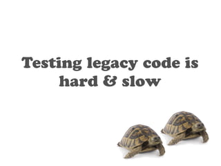 Testing legacy code is 
hard & slow 
 