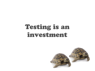 Testing is an 
investment 
 