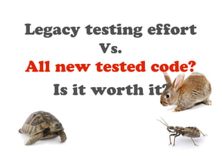 Legacy testing effort 
Vs. 
All new tested code? 
Is it worth it? 
 
