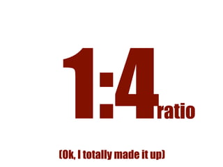 1:4 
(Ok, I totally made it up) 
ratio 
 
