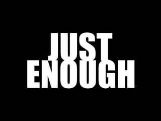 JUST 
ENOUGH 
 