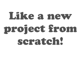 Like a new 
project from 
scratch! 
 