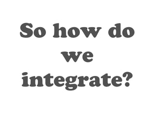 So how do 
we 
integrate? 
 