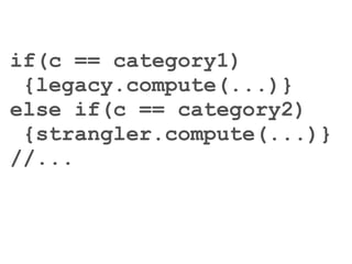 if(c == category1) 
{legacy.compute(...)} 
else if(c == category2) 
{strangler.compute(...)} 
//... 
 