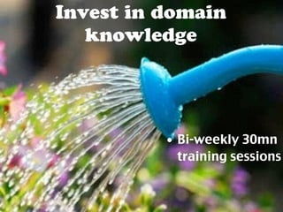 Invest in domain 
knowledge 
• Bi-weekly 30mn 
training sessions 
 