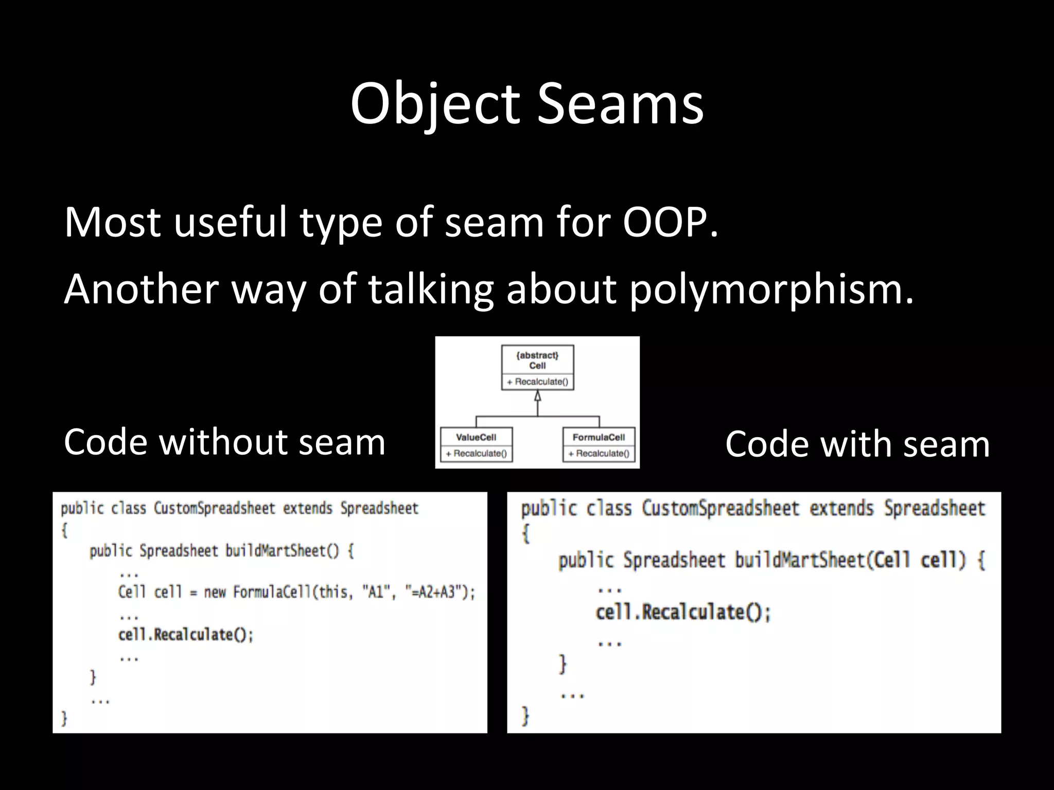 Object Seams Most useful type of seam for OOP. Another way of talking about polymorphism. Code without seam Code with seam 