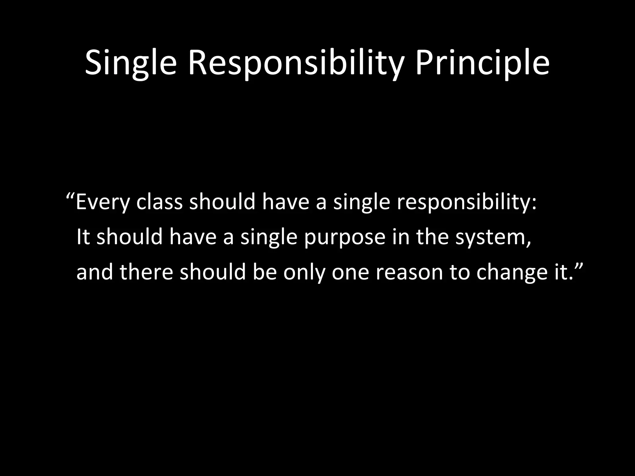 Single Responsibility Principle “Every class should have a single responsibility: It should have a single purpose in the system, and there should be only one reason to change it.” 
