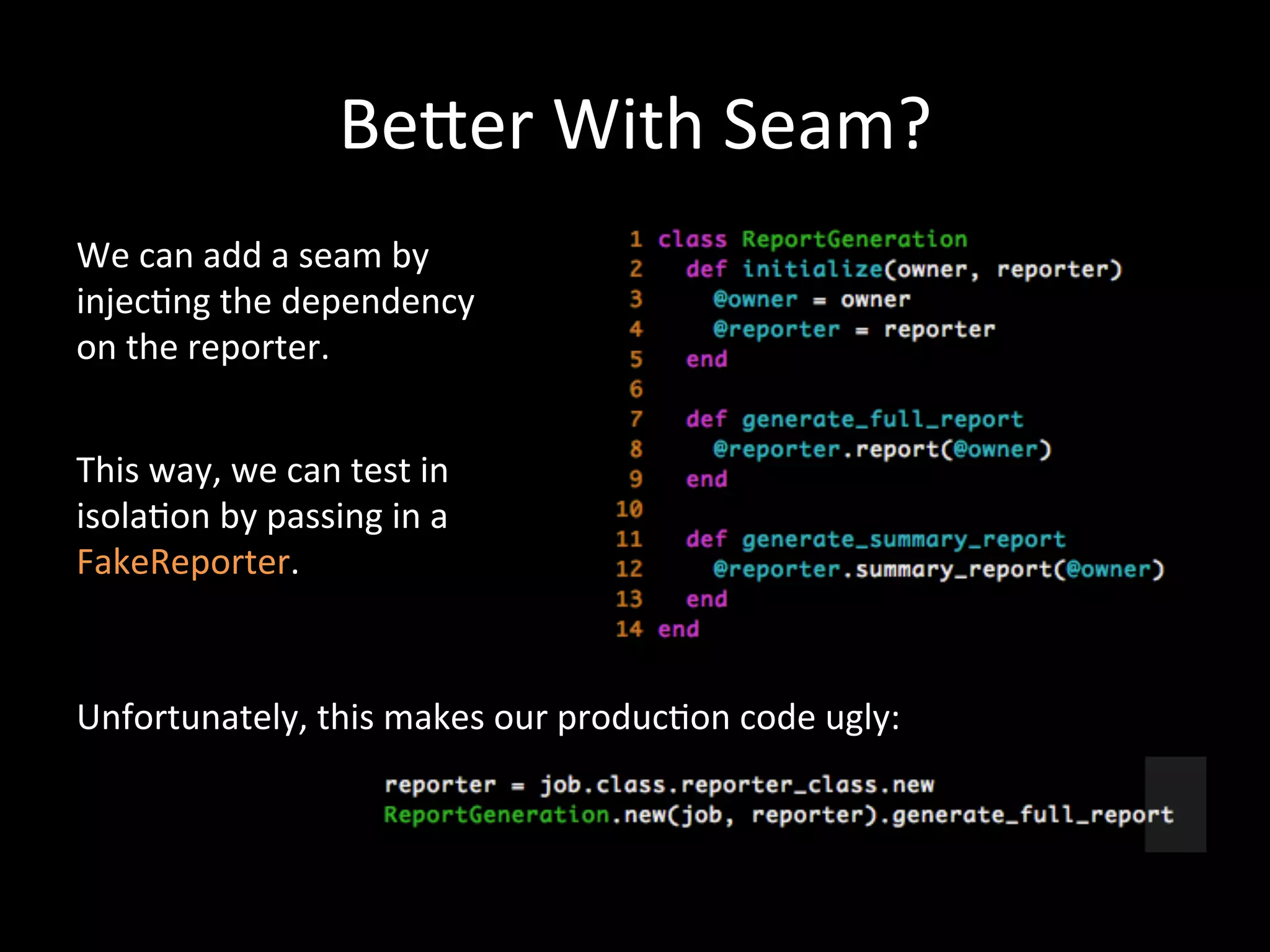 BeNer With Seam? We can add a seam by injec-ng the dependency on the reporter. This way, we can test in isola-on by passing in a FakeReporter. Unfortunately, this makes our produc-on code ugly: 