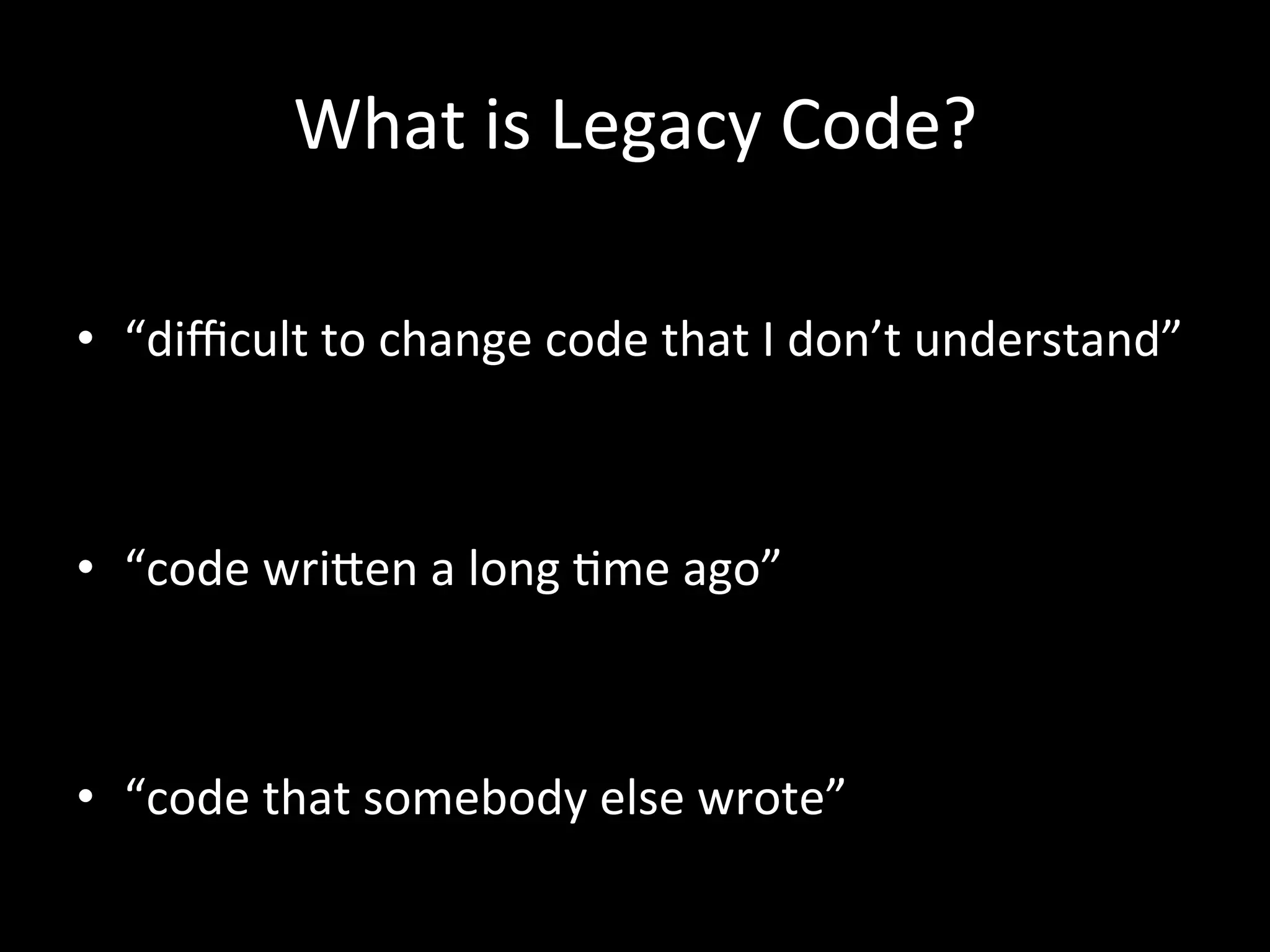 What is Legacy Code? • “difficult to change code that I don’t understand” • “code wriNen a long -me ago” • “code that somebody else wrote” 