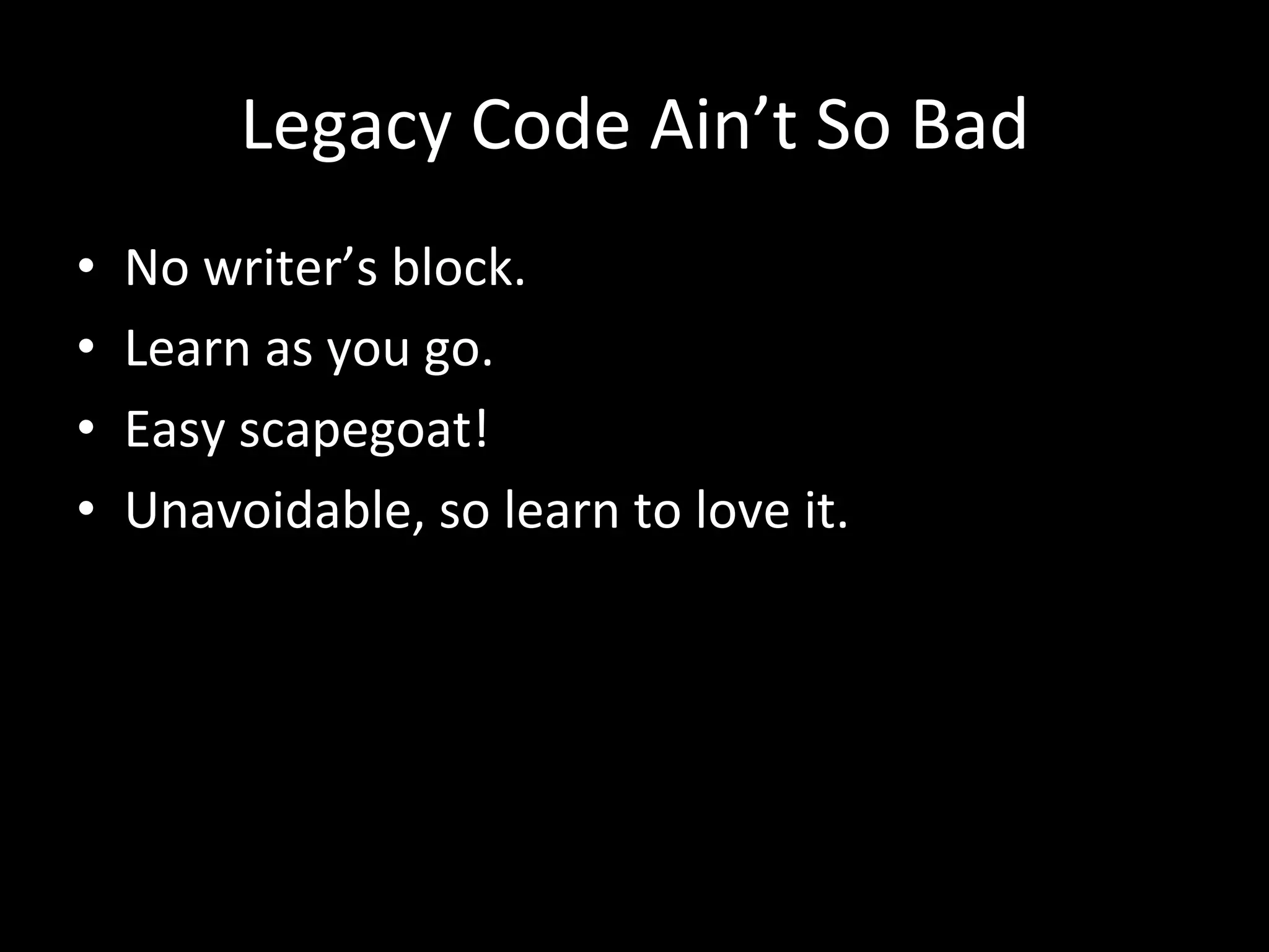 Legacy Code Ain’t So Bad • No writer’s block. • Learn as you go. • Easy scapegoat! • Unavoidable, so learn to love it. 