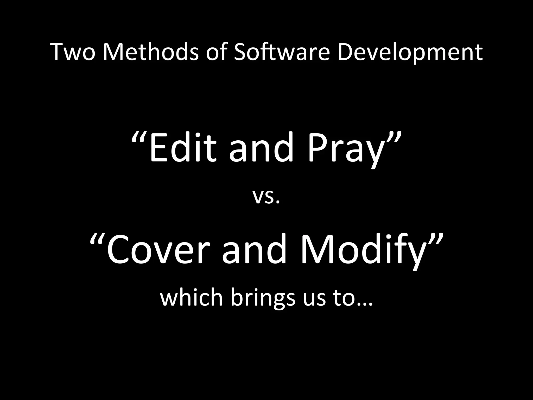 Two Methods of SoTware Development “Edit and Pray” vs. “Cover and Modify” which brings us to… 