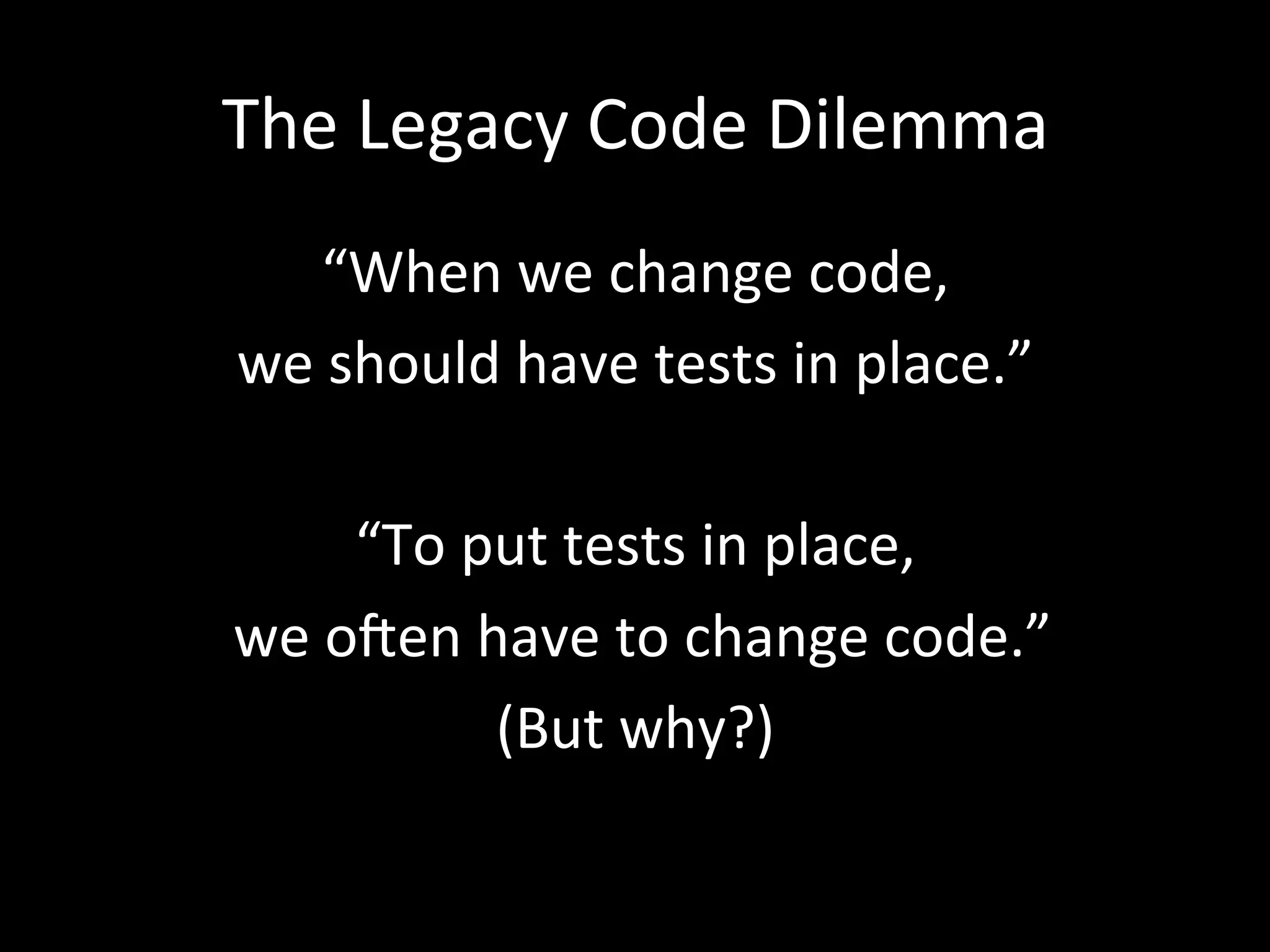 The Legacy Code Dilemma “When we change code, we should have tests in place.” “To put tests in place, we oTen have to change code.” (But why?) 