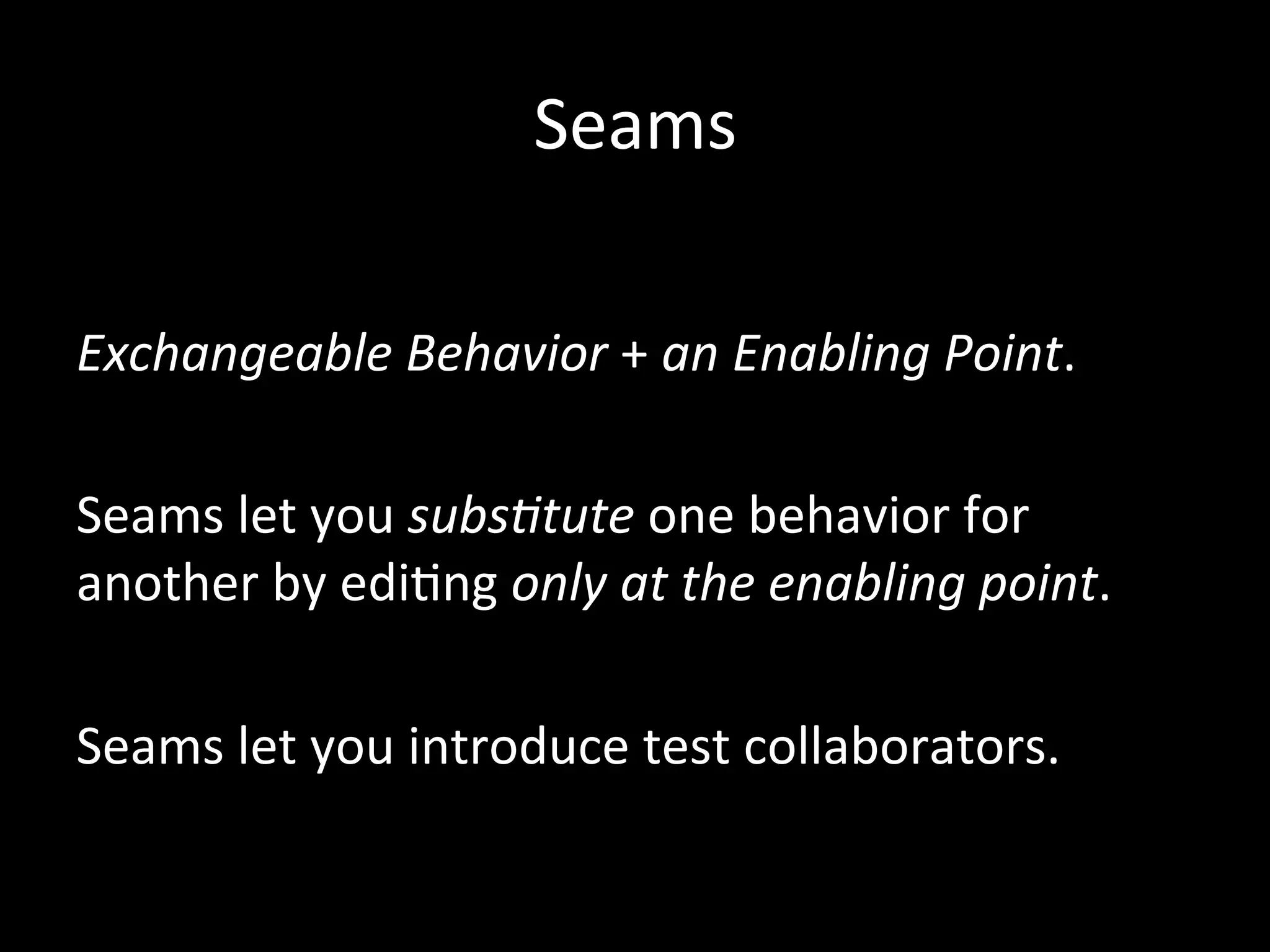 Seams Exchangeable Behavior + an Enabling Point. Seams let you subs7tute one behavior for another by edi-ng only at the enabling point. Seams let you introduce test collaborators. 