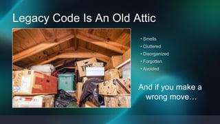 And
And if you make a
wrong move…
• Smells funny
• If you make a wrong move….
Legacy Code Is An Old Attic
• Smells
• Cluttered
• Disorganized
• Forgotten
• Avoided
 