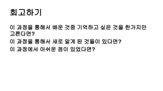 회고하기
이 과정을 통해서 배운 것중 기억하고 싶은 것을 한가지만
고른다면?
이 과정을 통해서 새로 알게 된 것들이 있다면?
이 과정에서 아쉬운 점이 있었다면?
 